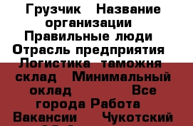 Грузчик › Название организации ­ Правильные люди › Отрасль предприятия ­ Логистика, таможня, склад › Минимальный оклад ­ 20 000 - Все города Работа » Вакансии   . Чукотский АО,Анадырь г.